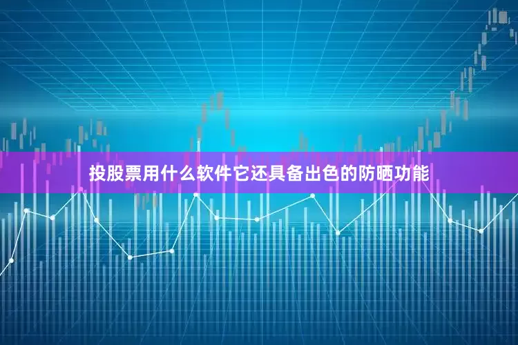 投股票用什么软件它还具备出色的防晒功能
