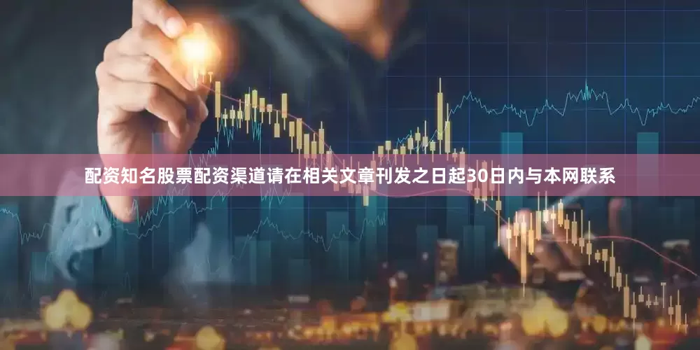 配资知名股票配资渠道请在相关文章刊发之日起30日内与本网联系