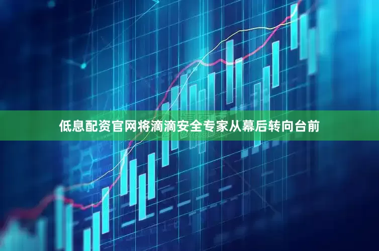 低息配资官网将滴滴安全专家从幕后转向台前