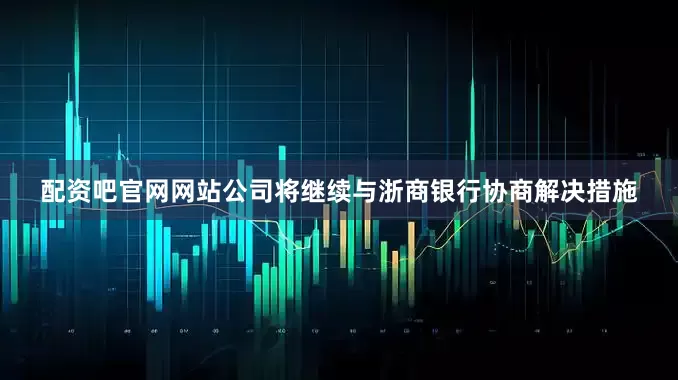 配资吧官网网站公司将继续与浙商银行协商解决措施
