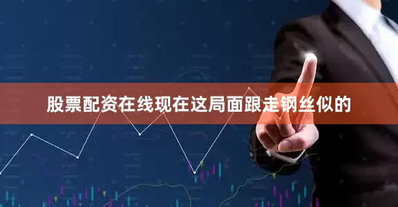 股票配资在线现在这局面跟走钢丝似的