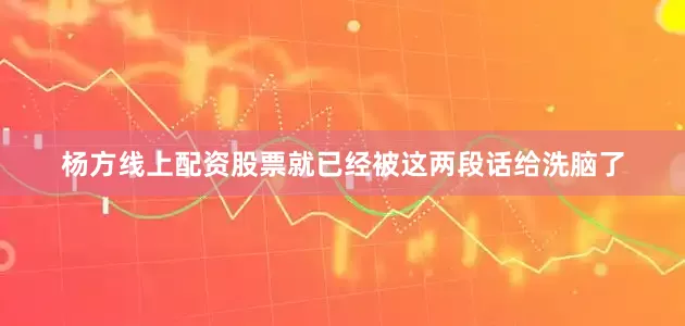杨方线上配资股票就已经被这两段话给洗脑了
