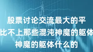 股票讨论交流最大的平台虽然比不上那些混沌神魔的躯体什么的