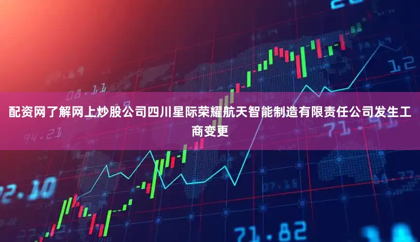 配资网了解网上炒股公司四川星际荣耀航天智能制造有限责任公司发生工商变更