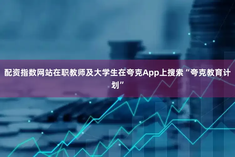 配资指数网站在职教师及大学生在夸克App上搜索“夸克教育计划”
