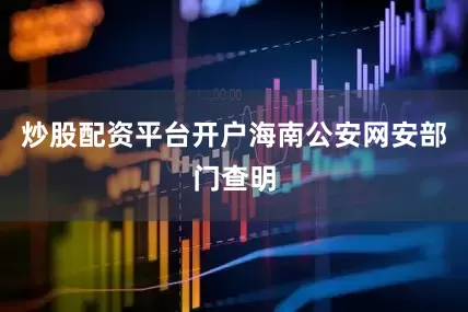 炒股配资平台开户海南公安网安部门查明