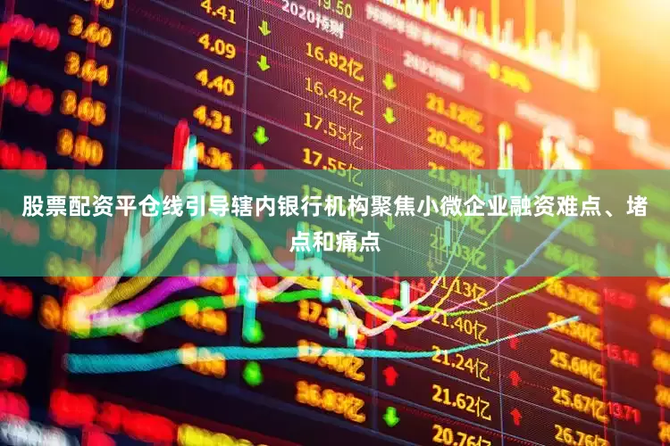 股票配资平仓线引导辖内银行机构聚焦小微企业融资难点、堵点和痛点